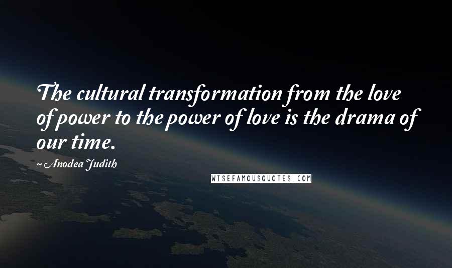 Anodea Judith Quotes: The cultural transformation from the love of power to the power of love is the drama of our time.