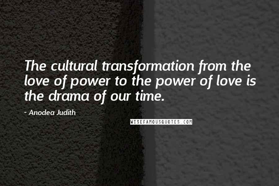 Anodea Judith Quotes: The cultural transformation from the love of power to the power of love is the drama of our time.