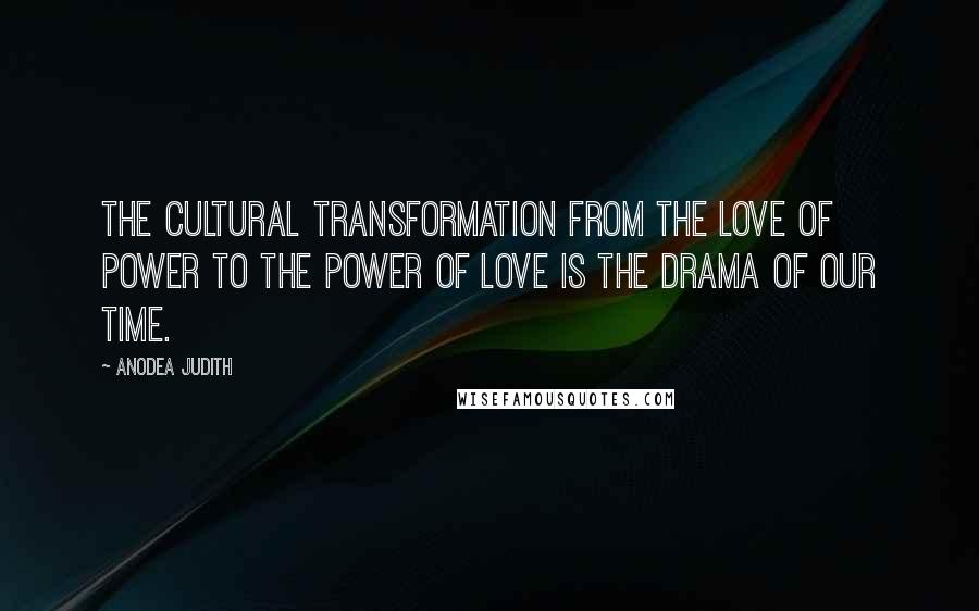 Anodea Judith Quotes: The cultural transformation from the love of power to the power of love is the drama of our time.