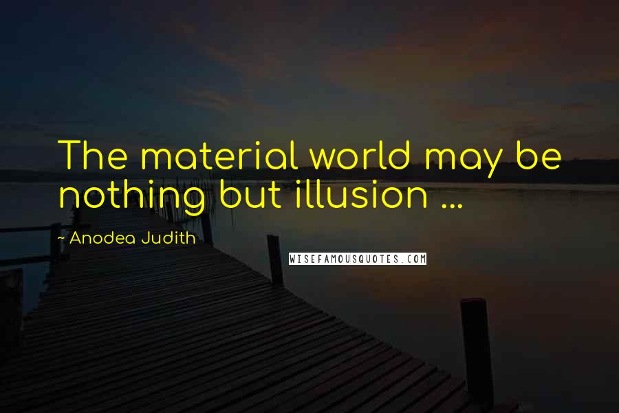 Anodea Judith Quotes: The material world may be nothing but illusion ...
