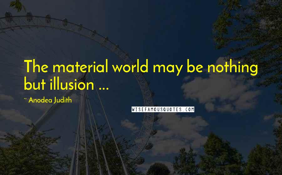 Anodea Judith Quotes: The material world may be nothing but illusion ...