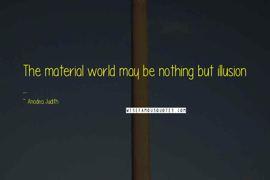 Anodea Judith Quotes: The material world may be nothing but illusion ...