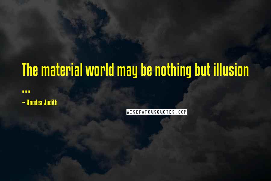 Anodea Judith Quotes: The material world may be nothing but illusion ...