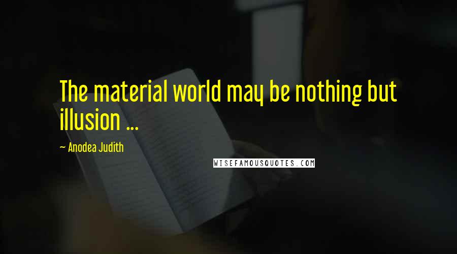 Anodea Judith Quotes: The material world may be nothing but illusion ...