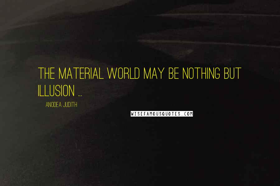 Anodea Judith Quotes: The material world may be nothing but illusion ...