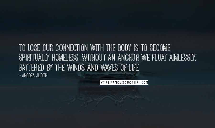 Anodea Judith Quotes: To lose our connection with the body is to become spiritually homeless. Without an anchor we float aimlessly, battered by the winds and waves of life