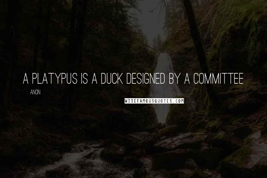 Anon Quotes: A Platypus is a duck designed by a committee