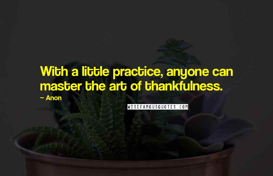 Anon Quotes: With a little practice, anyone can master the art of thankfulness.