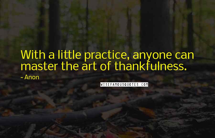 Anon Quotes: With a little practice, anyone can master the art of thankfulness.