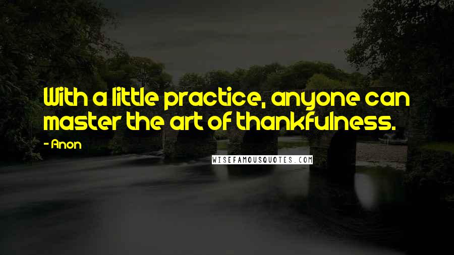 Anon Quotes: With a little practice, anyone can master the art of thankfulness.