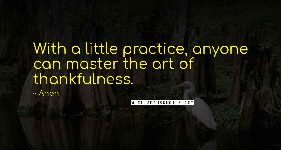 Anon Quotes: With a little practice, anyone can master the art of thankfulness.