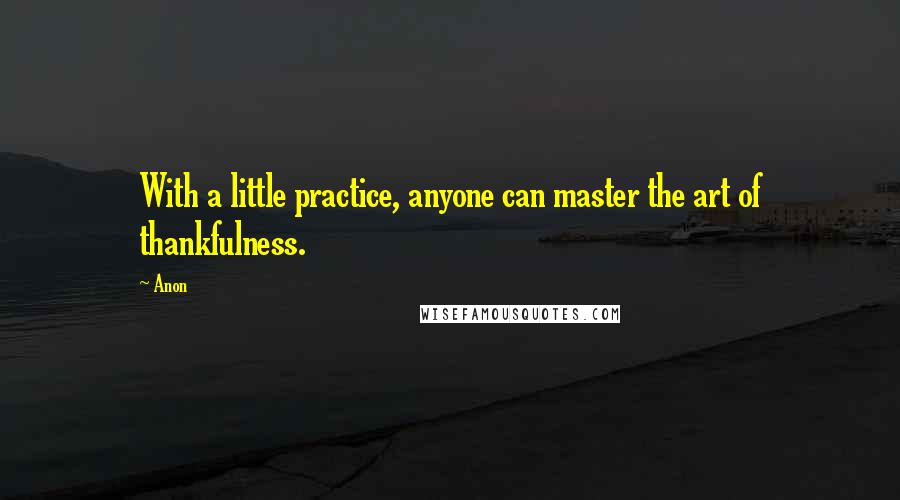 Anon Quotes: With a little practice, anyone can master the art of thankfulness.