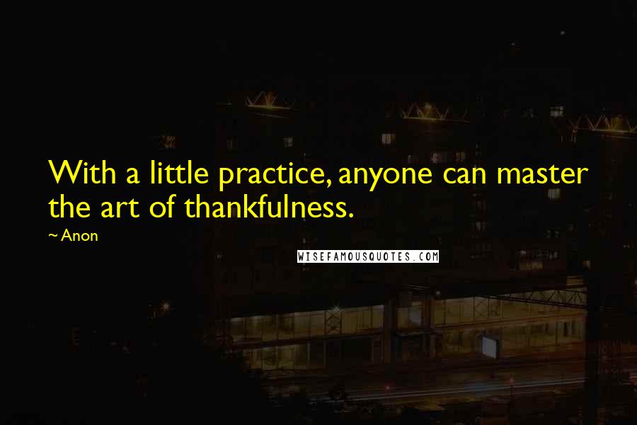 Anon Quotes: With a little practice, anyone can master the art of thankfulness.