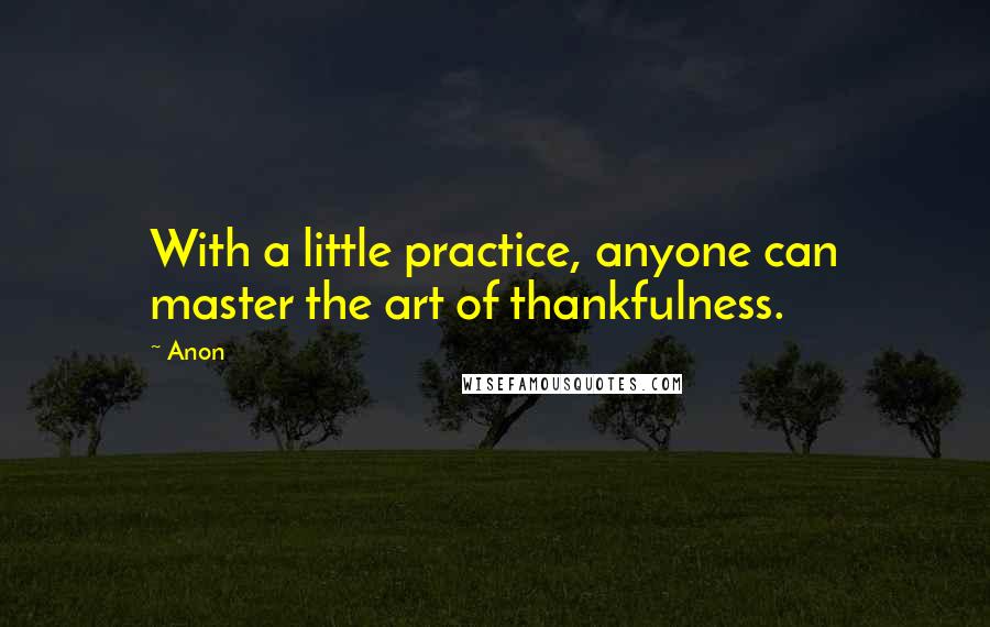 Anon Quotes: With a little practice, anyone can master the art of thankfulness.
