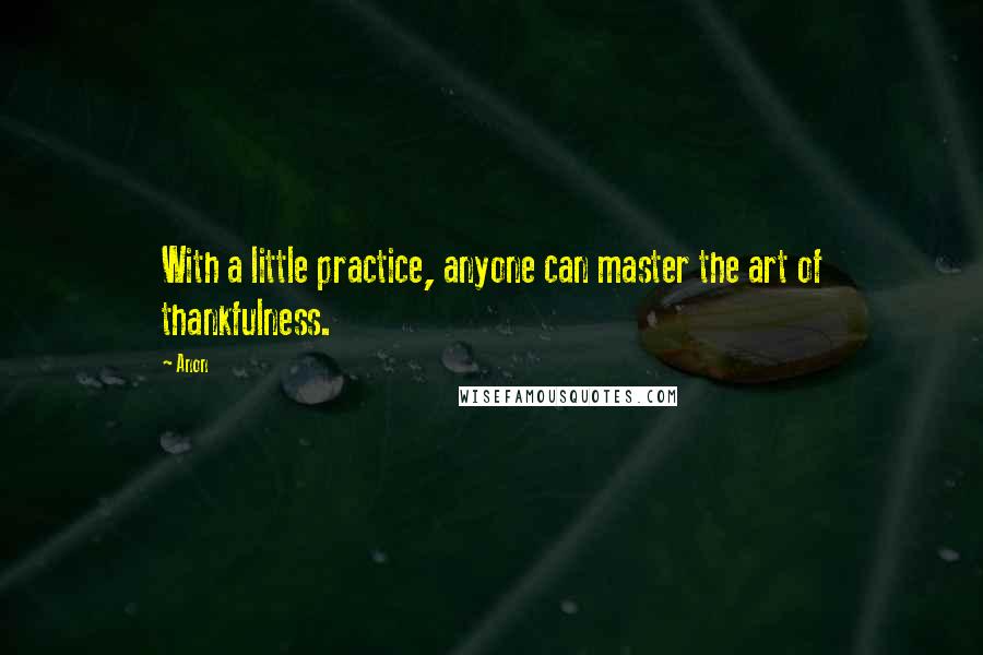 Anon Quotes: With a little practice, anyone can master the art of thankfulness.