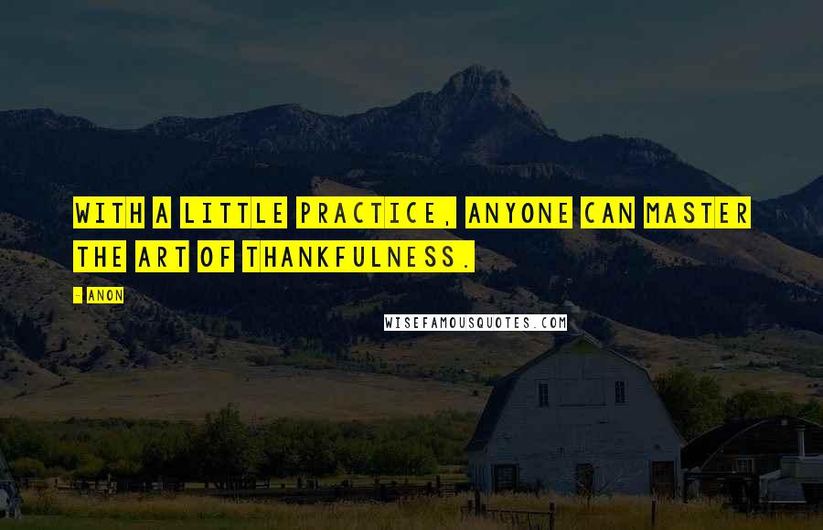 Anon Quotes: With a little practice, anyone can master the art of thankfulness.