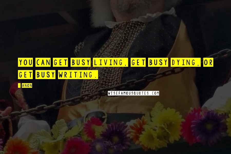 Anon Quotes: You can get busy living, get busy dying, or get busy writing.