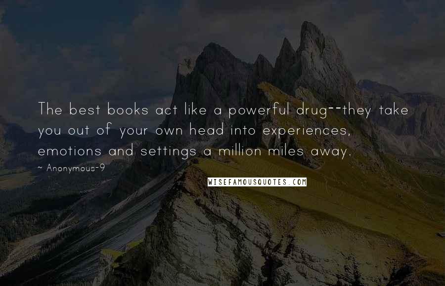 Anonymous-9 Quotes: The best books act like a powerful drug--they take you out of your own head into experiences, emotions and settings a million miles away.