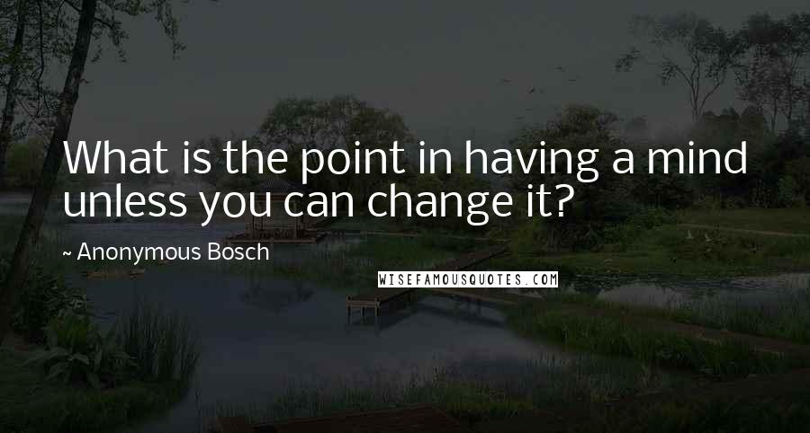 Anonymous Bosch Quotes: What is the point in having a mind unless you can change it?