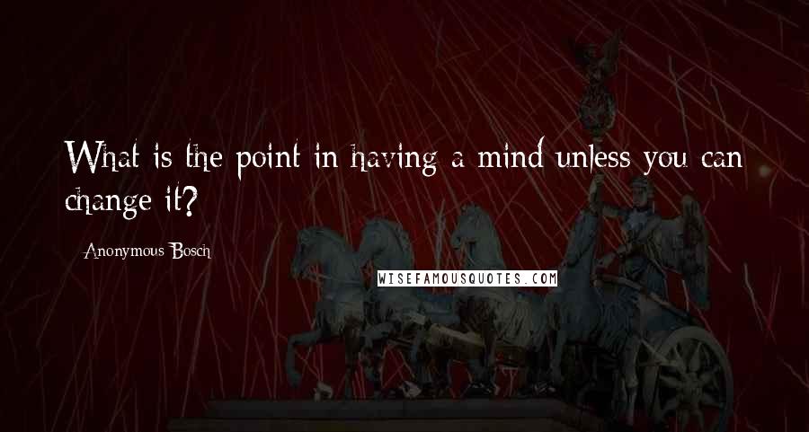 Anonymous Bosch Quotes: What is the point in having a mind unless you can change it?