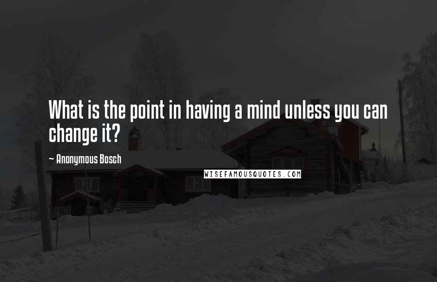 Anonymous Bosch Quotes: What is the point in having a mind unless you can change it?