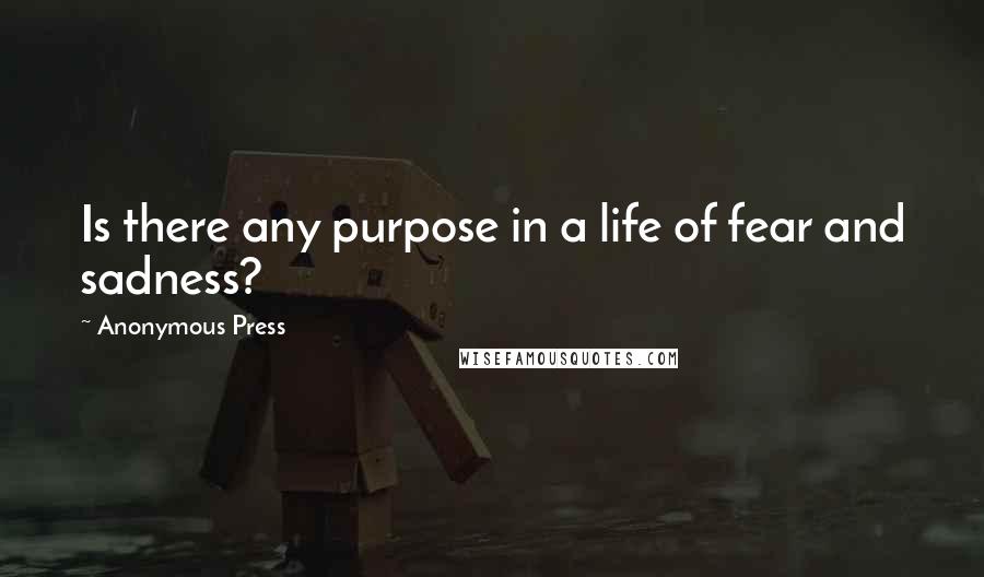 Anonymous Press Quotes: Is there any purpose in a life of fear and sadness?