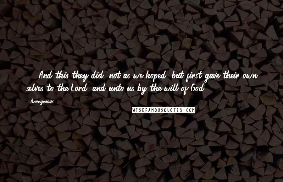 Anonymous Quotes: 05 And this they did, not as we hoped, but first gave their own selves to the Lord, and unto us by the will of God.