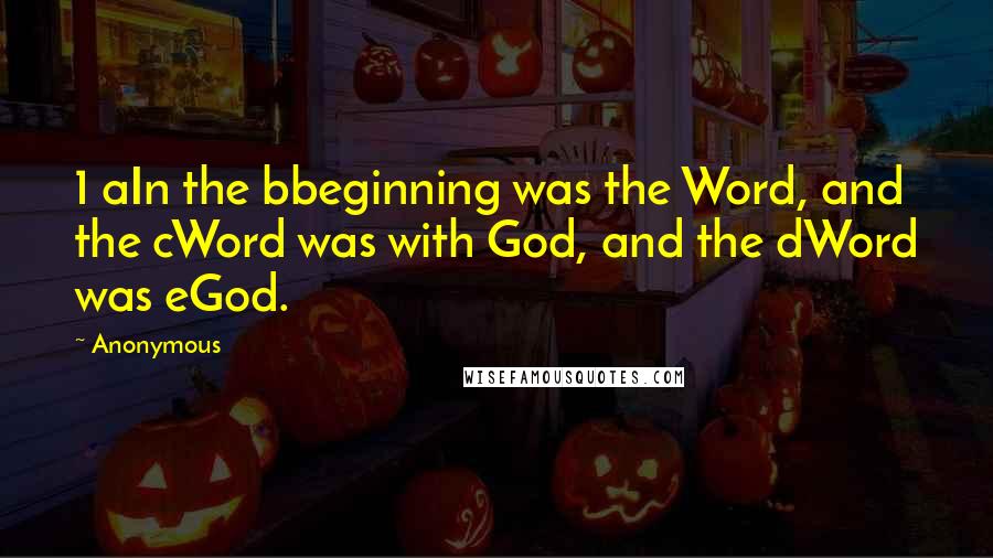 Anonymous Quotes: 1 aIn the bbeginning was the Word, and the cWord was with God, and the dWord was eGod.