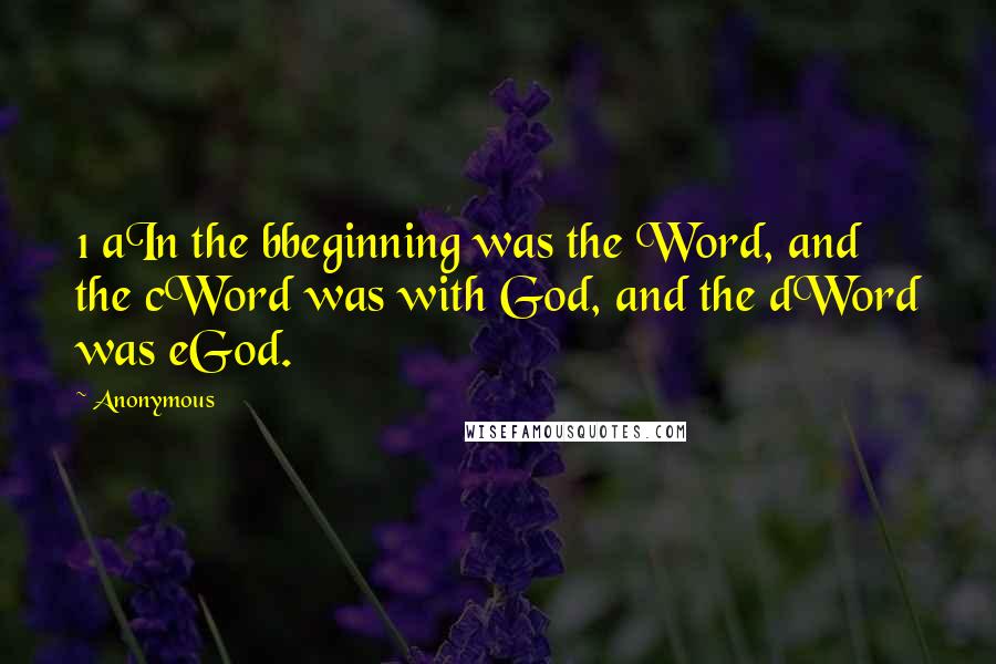 Anonymous Quotes: 1 aIn the bbeginning was the Word, and the cWord was with God, and the dWord was eGod.