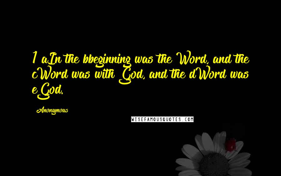 Anonymous Quotes: 1 aIn the bbeginning was the Word, and the cWord was with God, and the dWord was eGod.