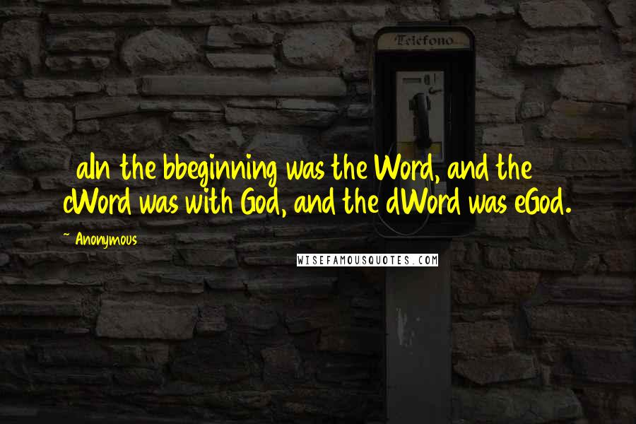 Anonymous Quotes: 1 aIn the bbeginning was the Word, and the cWord was with God, and the dWord was eGod.