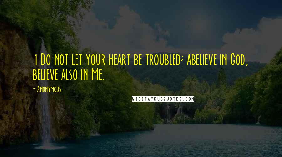 Anonymous Quotes: 1 Do not let your heart be troubled; abelieve in God, believe also in Me.