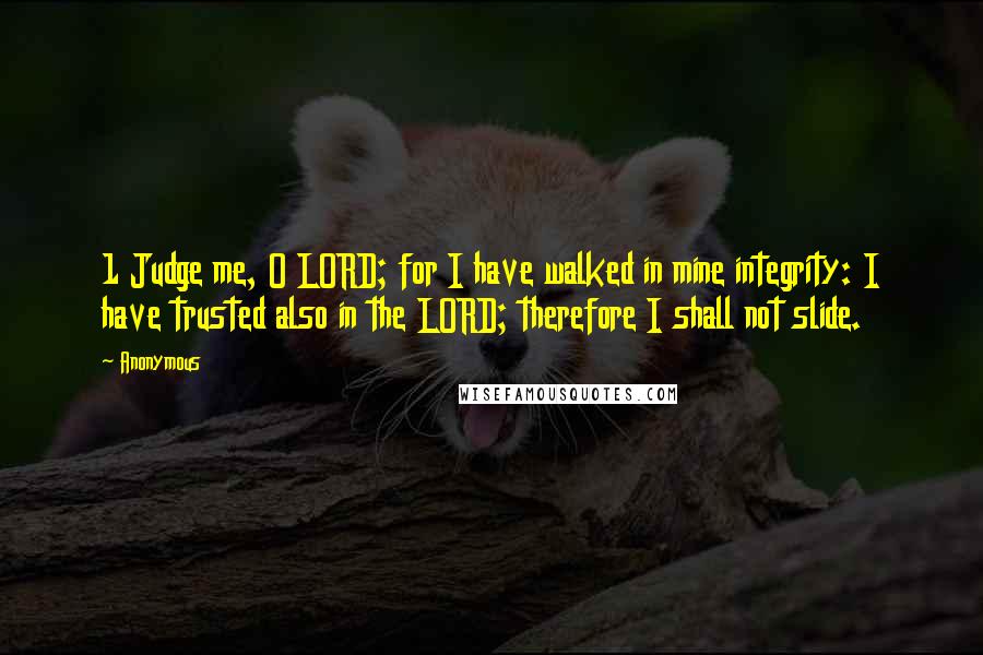Anonymous Quotes: 1 Judge me, O LORD; for I have walked in mine integrity: I have trusted also in the LORD; therefore I shall not slide.