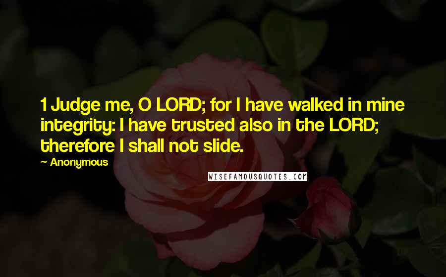 Anonymous Quotes: 1 Judge me, O LORD; for I have walked in mine integrity: I have trusted also in the LORD; therefore I shall not slide.