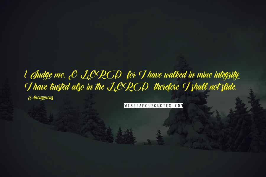 Anonymous Quotes: 1 Judge me, O LORD; for I have walked in mine integrity: I have trusted also in the LORD; therefore I shall not slide.