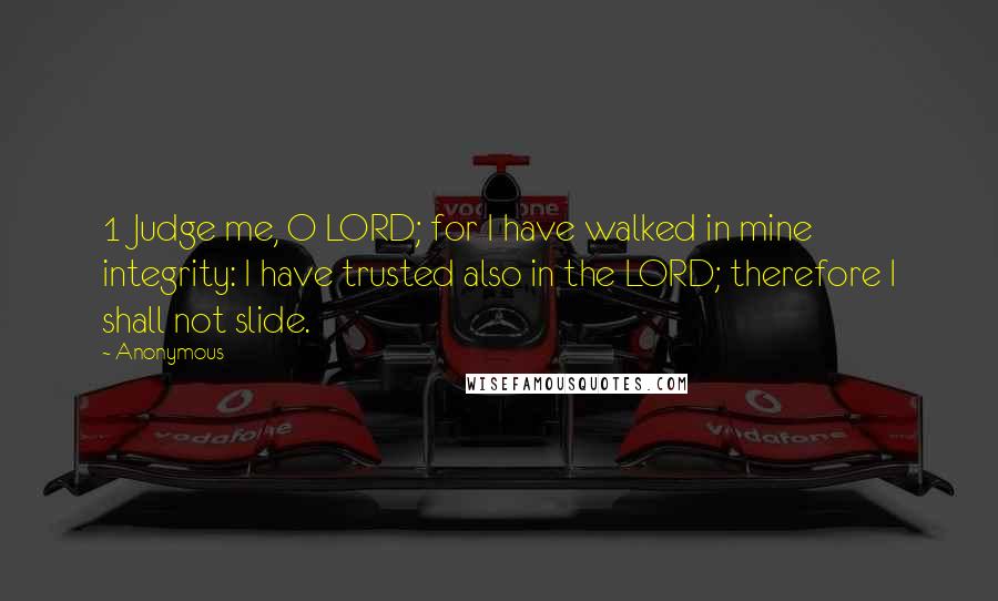 Anonymous Quotes: 1 Judge me, O LORD; for I have walked in mine integrity: I have trusted also in the LORD; therefore I shall not slide.
