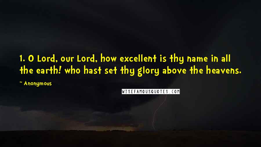 Anonymous Quotes: 1. O Lord, our Lord, how excellent is thy name in all the earth! who hast set thy glory above the heavens.