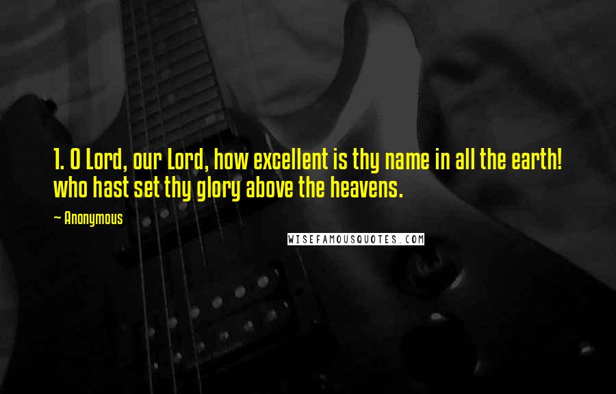 Anonymous Quotes: 1. O Lord, our Lord, how excellent is thy name in all the earth! who hast set thy glory above the heavens.