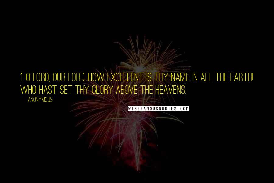 Anonymous Quotes: 1. O Lord, our Lord, how excellent is thy name in all the earth! who hast set thy glory above the heavens.