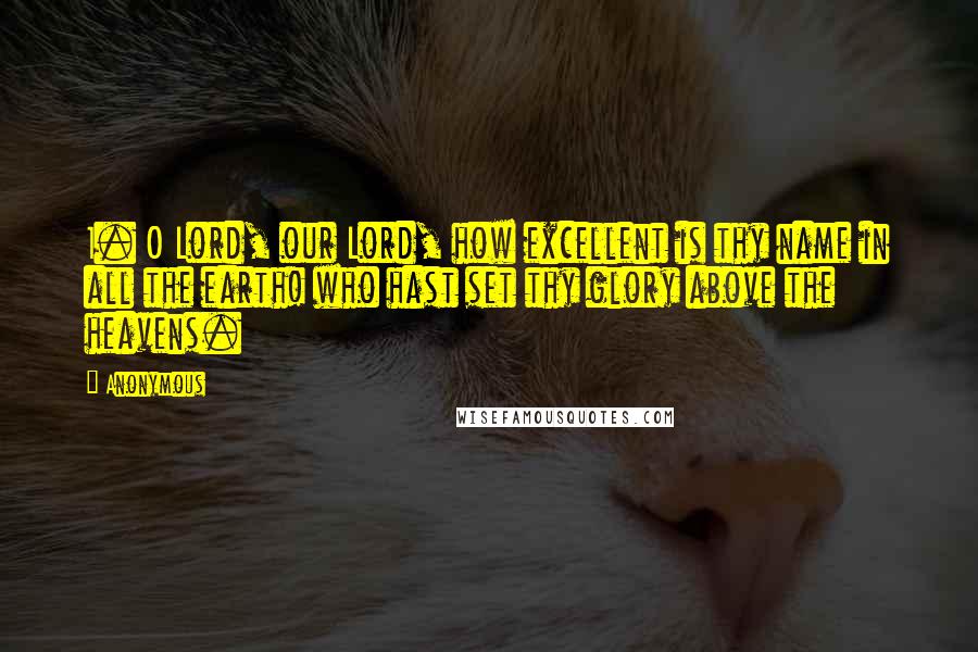 Anonymous Quotes: 1. O Lord, our Lord, how excellent is thy name in all the earth! who hast set thy glory above the heavens.