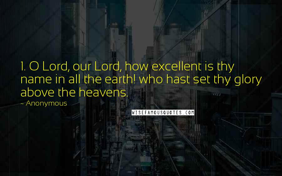 Anonymous Quotes: 1. O Lord, our Lord, how excellent is thy name in all the earth! who hast set thy glory above the heavens.