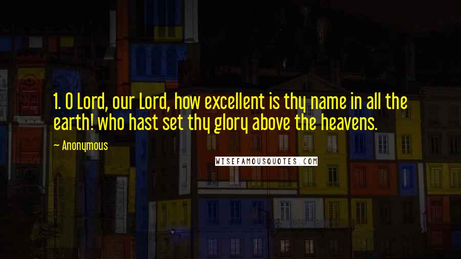 Anonymous Quotes: 1. O Lord, our Lord, how excellent is thy name in all the earth! who hast set thy glory above the heavens.