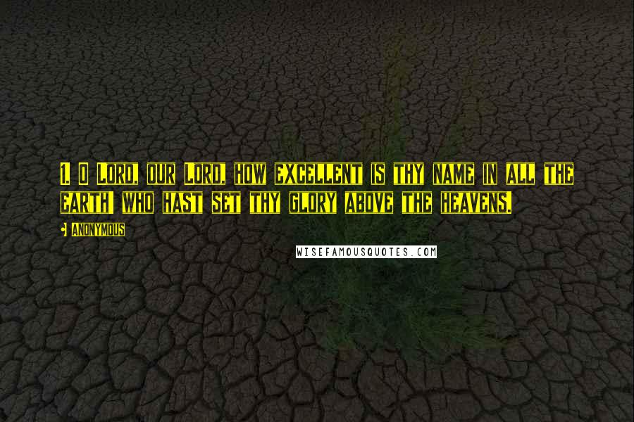 Anonymous Quotes: 1. O Lord, our Lord, how excellent is thy name in all the earth! who hast set thy glory above the heavens.