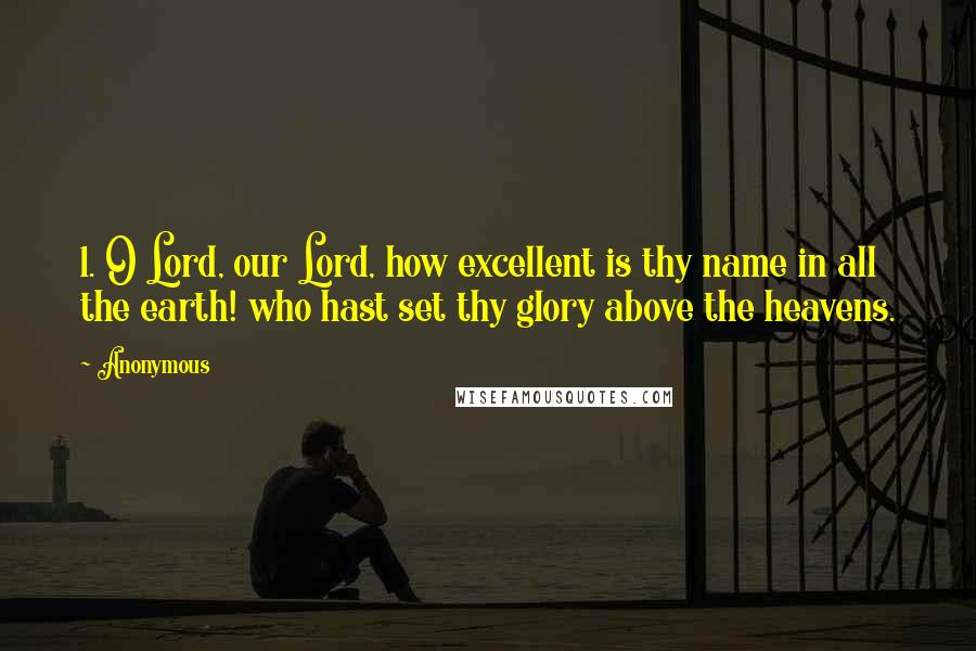 Anonymous Quotes: 1. O Lord, our Lord, how excellent is thy name in all the earth! who hast set thy glory above the heavens.