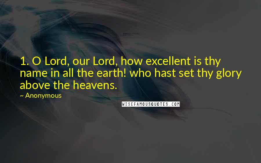 Anonymous Quotes: 1. O Lord, our Lord, how excellent is thy name in all the earth! who hast set thy glory above the heavens.