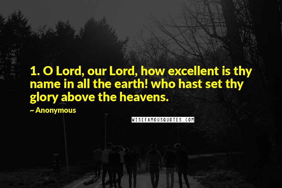 Anonymous Quotes: 1. O Lord, our Lord, how excellent is thy name in all the earth! who hast set thy glory above the heavens.