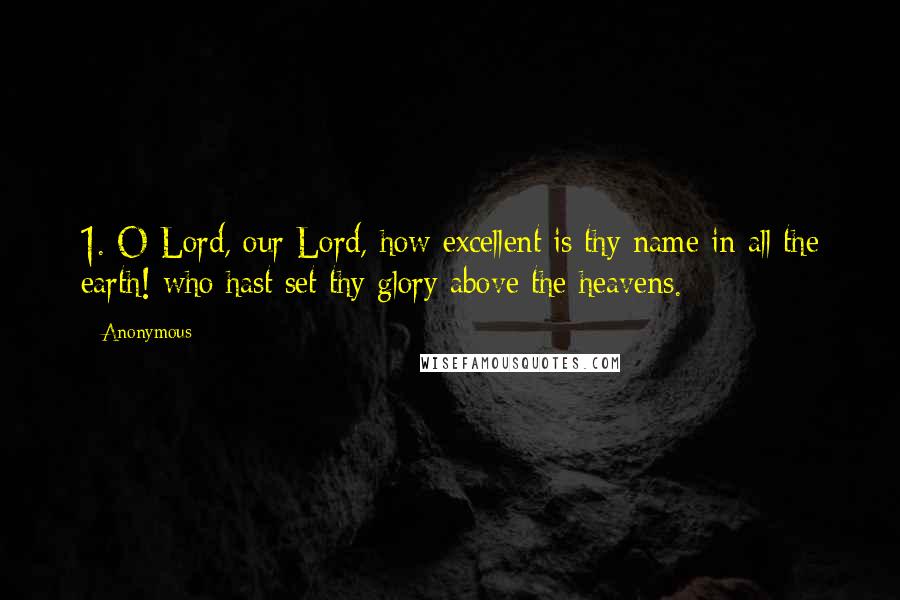 Anonymous Quotes: 1. O Lord, our Lord, how excellent is thy name in all the earth! who hast set thy glory above the heavens.