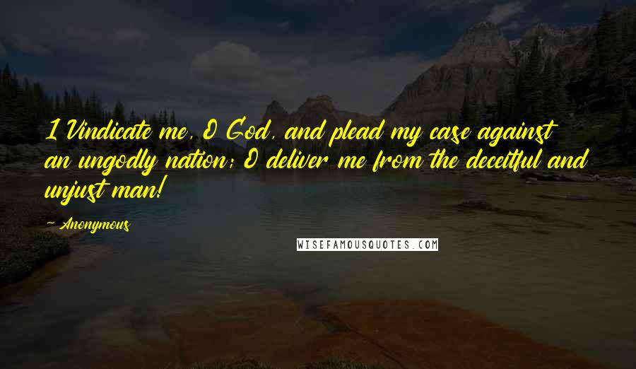 Anonymous Quotes: 1 Vindicate me, O God, and plead my case against an ungodly nation; O deliver me from the deceitful and unjust man!