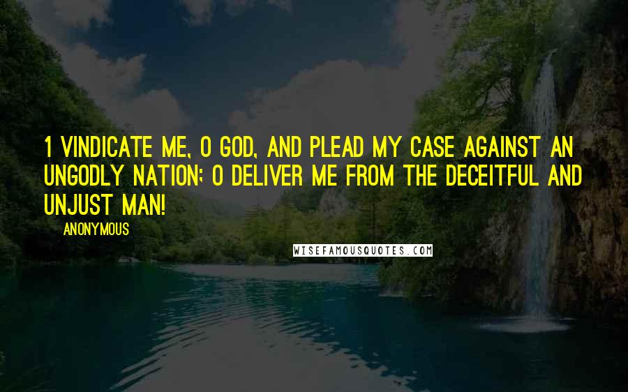 Anonymous Quotes: 1 Vindicate me, O God, and plead my case against an ungodly nation; O deliver me from the deceitful and unjust man!