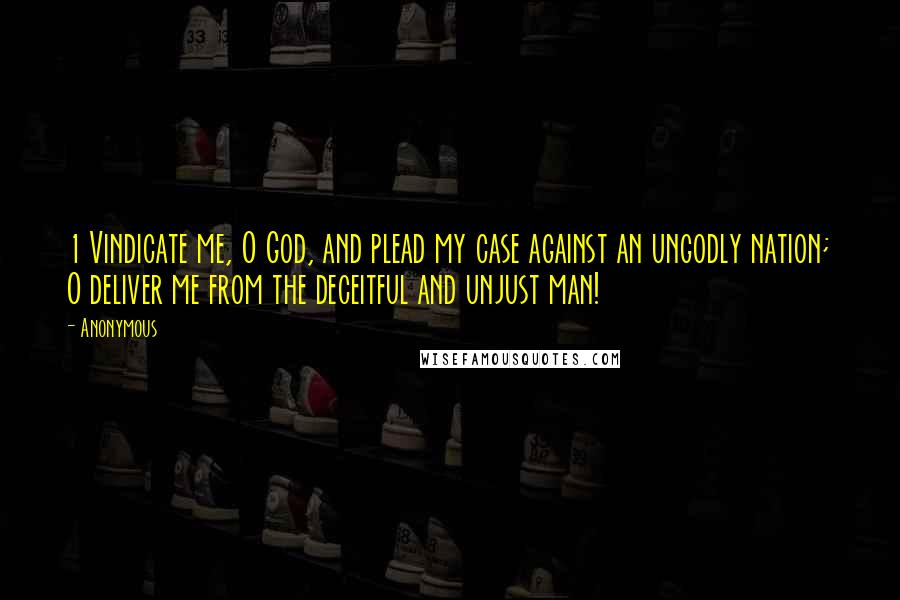 Anonymous Quotes: 1 Vindicate me, O God, and plead my case against an ungodly nation; O deliver me from the deceitful and unjust man!